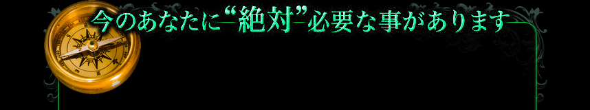 今のあなたに“絶対”必要な事があります